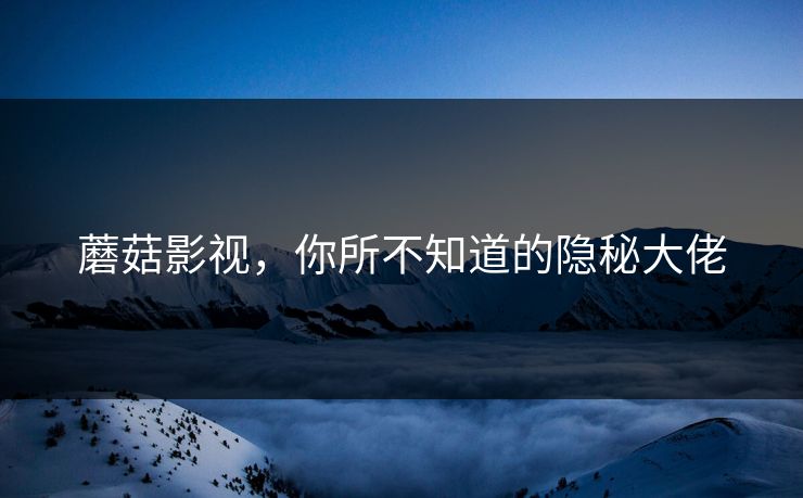 蘑菇影视，你所不知道的隐秘大佬