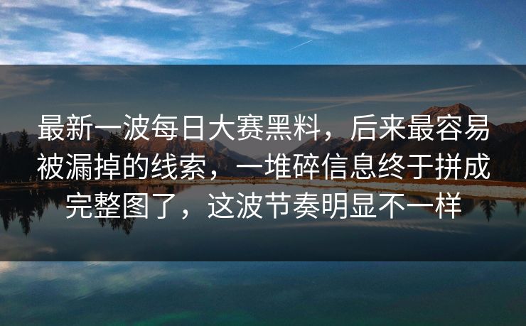 最新一波每日大赛黑料，后来最容易被漏掉的线索，一堆碎信息终于拼成完整图了，这波节奏明显不一样