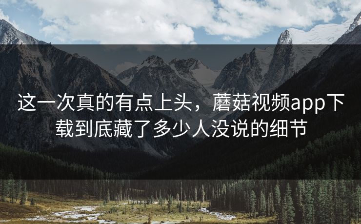 这一次真的有点上头,蘑菇视频app下载到底藏了多少人没说的细节 这一次真的有点上头,蘑菇视频app下载到底藏了多少人没说的细节