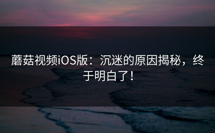 蘑菇视频iOS版:沉迷的原因揭秘,终于明白了! 蘑菇视频iOS版:沉迷的原因揭秘,终于明白了!