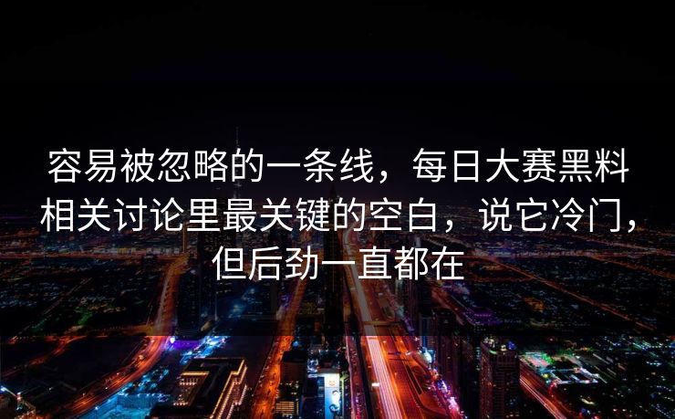 容易被忽略的一条线,每日大赛黑料相关讨论里最关键的空白,说它冷门,但后劲一直都在 容易被忽略的一条线,每日大赛黑料相关讨论里最关键的空白,说它冷门,但后劲一直都在