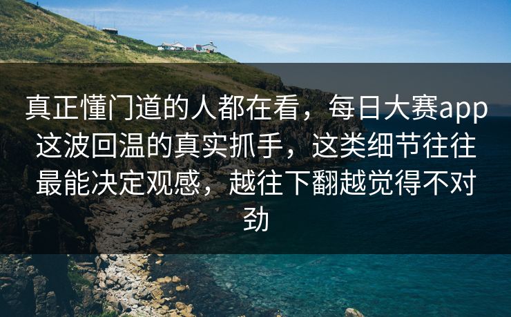 真正懂门道的人都在看,每日大赛app这波回温的真实抓手,这类细节往往最能决定观感,越往下翻越觉得不对劲 真正懂门道的人都在看,每日大赛app这波回温的真实抓手,这类细节往往最能决定观感,越往下翻越觉得不对劲
