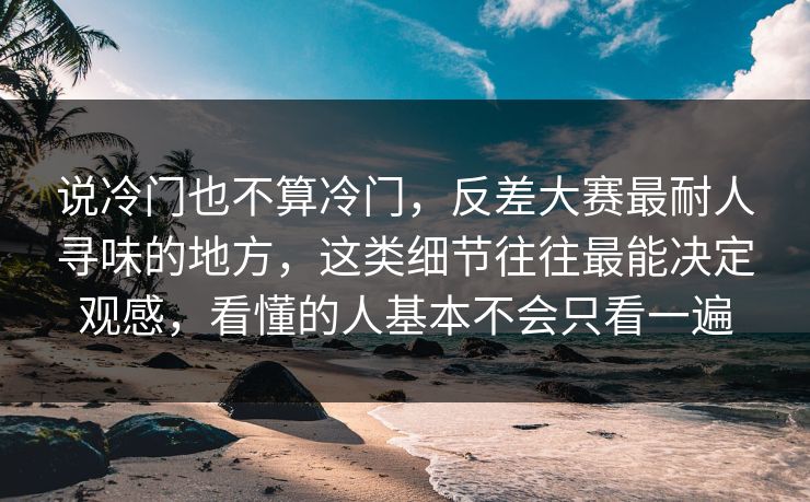 说冷门也不算冷门,反差大赛最耐人寻味的地方,这类细节往往最能决定观感,看懂的人基本不会只看一遍 说冷门也不算冷门,反差大赛最耐人寻味的地方,这类细节往往最能决定观感,看懂的人基本不会只看一遍