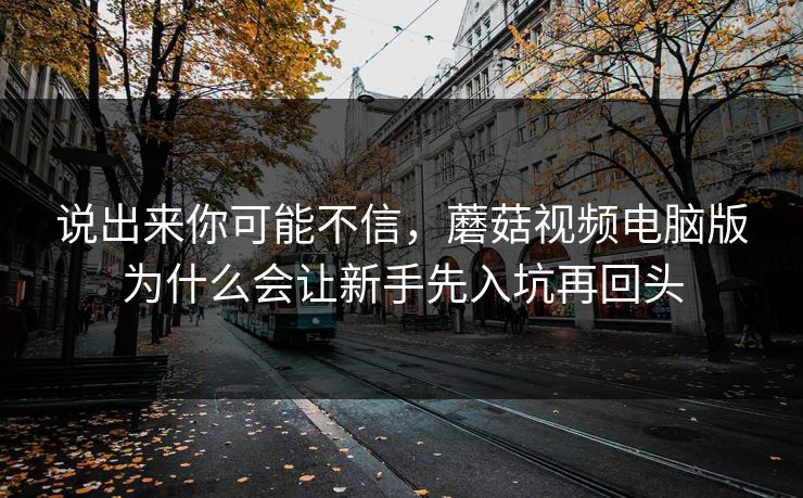 说出来你可能不信,蘑菇视频电脑版为什么会让新手先入坑再回头 说出来你可能不信,蘑菇视频电脑版为什么会让新手先入坑再回头