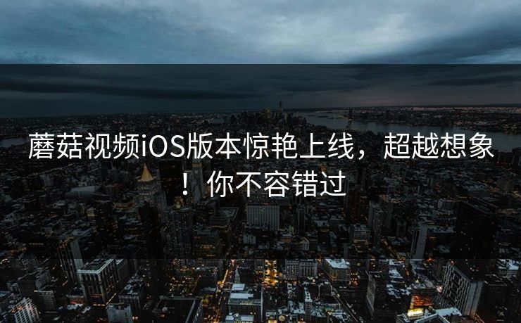 蘑菇视频iOS版本惊艳上线,超越想象!你不容错过 蘑菇视频iOS版本惊艳上线,超越想象!你不容错过
