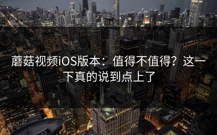 蘑菇视频iOS版本:值得不值得?这一下真的说到点上了 蘑菇视频iOS版本:值得不值得?这一下真的说到点上了