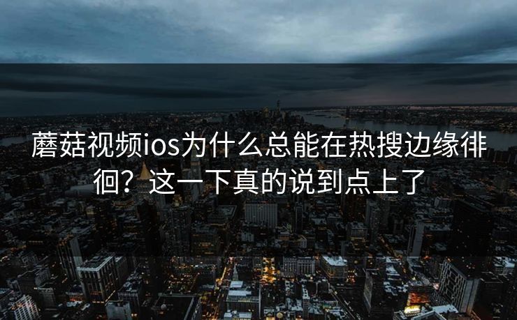 蘑菇视频ios为什么总能在热搜边缘徘徊?这一下真的说到点上了 蘑菇视频ios为什么总能在热搜边缘徘徊?这一下真的说到点上了