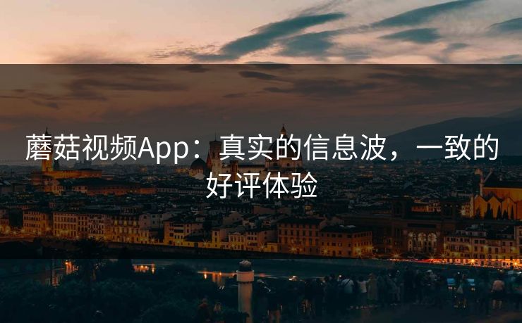 蘑菇视频App:真实的信息波,一致的好评体验 蘑菇视频App:真实的信息波,一致的好评体验