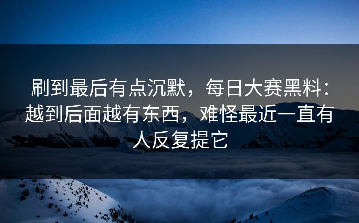 刷到最后有点沉默,每日大赛黑料:越到后面越有东西,难怪最近一直有人反复提它 刷到最后有点沉默,每日大赛黑料:越到后面越有东西,难怪最近一直有人反复提它