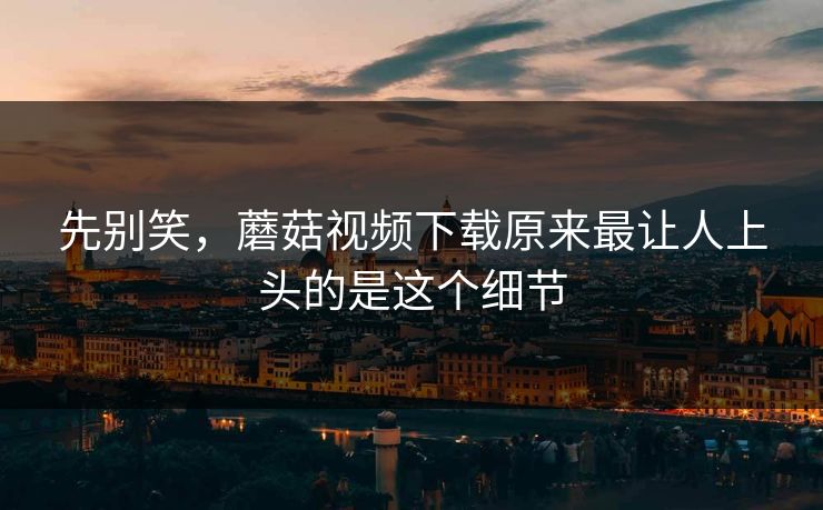 先别笑,蘑菇视频下载原来最让人上头的是这个细节 先别笑,蘑菇视频下载原来最让人上头的是这个细节