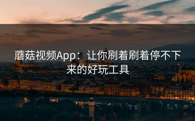 蘑菇视频App:让你刷着刷着停不下来的好玩工具 蘑菇视频App:让你刷着刷着停不下来的好玩工具