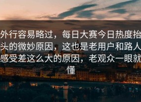 外行容易略过，每日大赛今日热度抬头的微妙原因，这也是老用户和路人感受差这么大的原因，老观众一眼就懂