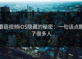蘑菇视频iOS隐藏的秘密：一句话点醒了很多人