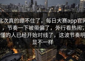 这次真的绷不住了，每日大赛app官网，节奏一下被带偏了，外行看热闹，懂的人已经开始对线了，这波节奏明显不一样