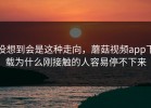 没想到会是这种走向，蘑菇视频app下载为什么刚接触的人容易停不下来