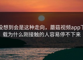 没想到会是这种走向，蘑菇视频app下载为什么刚接触的人容易停不下来
