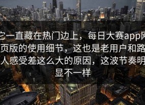 它一直藏在热门边上，每日大赛app网页版的使用细节，这也是老用户和路人感受差这么大的原因，这波节奏明显不一样