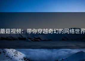 蘑菇视频：带你穿越奇幻的网络世界