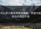 深入探讨蘑菇视频电脑版：表面功能背后的真正价值