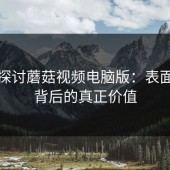 深入探讨蘑菇视频电脑版：表面功能背后的真正价值