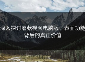 深入探讨蘑菇视频电脑版：表面功能背后的真正价值