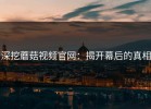 深挖蘑菇视频官网：揭开幕后的真相
