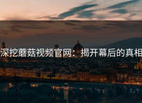 深挖蘑菇视频官网：揭开幕后的真相