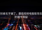 别被名字骗了，蘑菇视频电脑版背后的细节揭秘