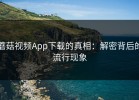 蘑菇视频App下载的真相：解密背后的流行现象