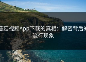 蘑菇视频App下载的真相：解密背后的流行现象