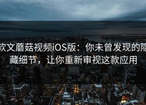 软文蘑菇视频iOS版：你未曾发现的隐藏细节，让你重新审视这款应用