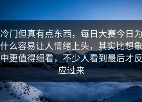 冷门但真有点东西，每日大赛今日为什么容易让人情绪上头，其实比想象中更值得细看，不少人看到最后才反应过来