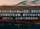这次关于每日大赛app官网，直到这两天热度抬头的关键，看完才知道大家在吵什么，这次真不像普通热闹