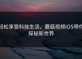 轻松享受科技生活，蘑菇视频iOS带你探秘新世界