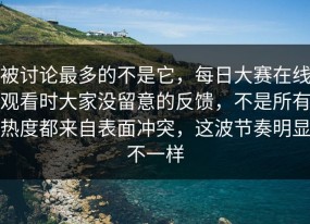 被讨论最多的不是它，每日大赛在线观看时大家没留意的反馈，不是所有热度都来自表面冲突，这波节奏明显不一样