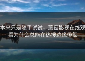 本来只是随手试试，蘑菇影视在线观看为什么总能在热搜边缘徘徊