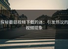 探秘蘑菇视频下载的迷：引发热议的视频现象