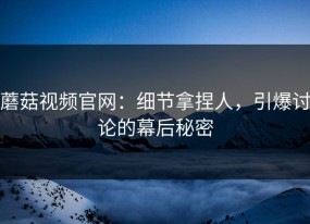 蘑菇视频官网：细节拿捏人，引爆讨论的幕后秘密
