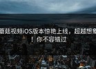 蘑菇视频iOS版本惊艳上线，超越想象！你不容错过