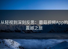 从轻视到深刻反思：蘑菇视频App的震撼之旅