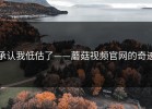 承认我低估了——蘑菇视频官网的奇迹