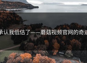 承认我低估了——蘑菇视频官网的奇迹