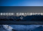 蘑菇短视频：低调魅力引爆你的好奇心