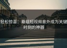 轻松惊喜：蘑菇短视频意外成为关键时刻的神器