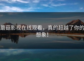 蘑菇影视在线观看，真的超越了你的想象！