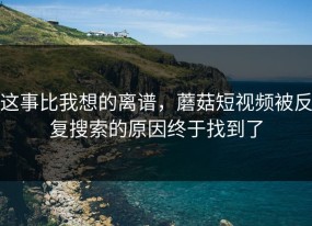 这事比我想的离谱，蘑菇短视频被反复搜索的原因终于找到了