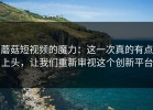 蘑菇短视频的魔力：这一次真的有点上头，让我们重新审视这个创新平台