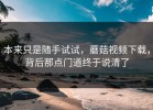 本来只是随手试试，蘑菇视频下载，背后那点门道终于说清了