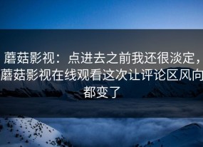 蘑菇影视：点进去之前我还很淡定，蘑菇影视在线观看这次让评论区风向都变了