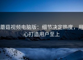 蘑菇视频电脑版：细节决定热度，用心打造用户至上